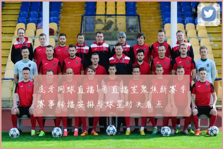 虎牙网球直播1号直播室聚焦新赛季赛事转播安排与球星对决看点
