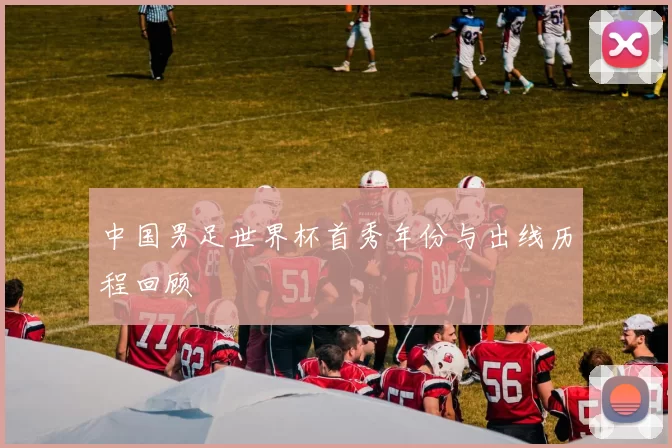 中国男足世界杯首秀年份与出线历程回顾