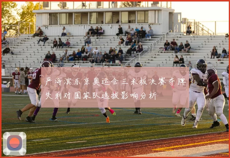 严海滨东京奥运会三米板决赛夺牌失利对国家队选拔影响分析