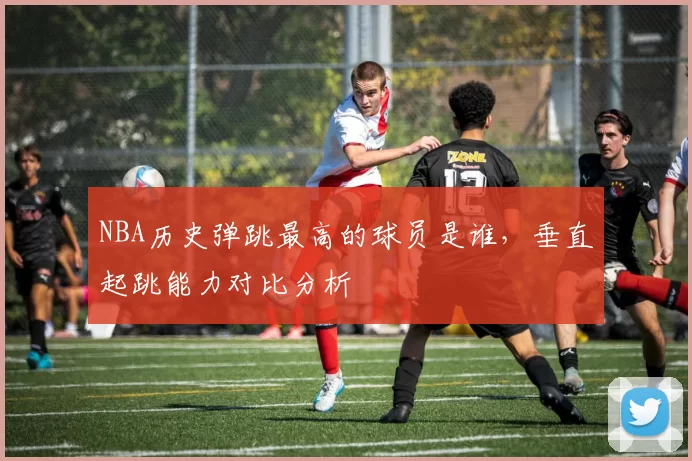 NBA历史弹跳最高的球员是谁，垂直起跳能力对比分析
