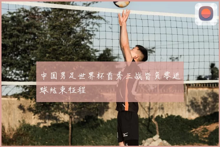 中国男足世界杯首秀三战皆负零进球结束征程