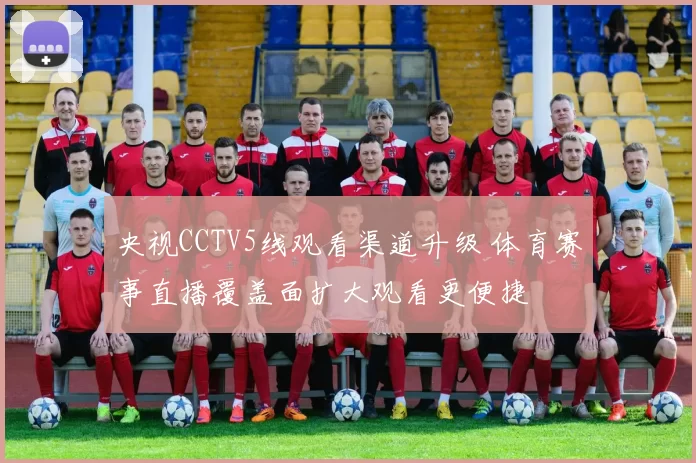 央视CCTV5线观看渠道升级 体育赛事直播覆盖面扩大观看更便捷