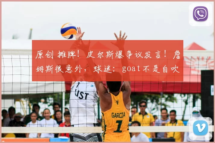 原创 摊牌！皮尔斯爆争议发言！詹姆斯很意外，球迷：goat不是自吹自擂