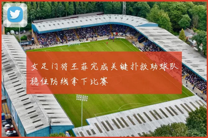 女足门将王菲完成关键扑救助球队稳住防线拿下比赛