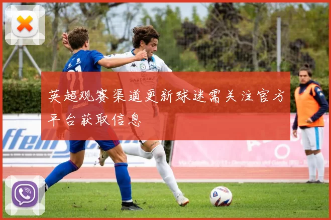 英超观赛渠道更新球迷需关注官方平台获取信息