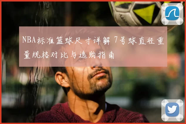 NBA标准篮球尺寸详解 7号球直径重量规格对比与选购指南