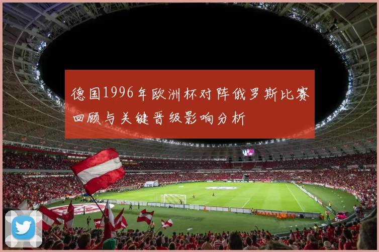 德国1996年欧洲杯对阵俄罗斯比赛回顾与关键晋级影响分析