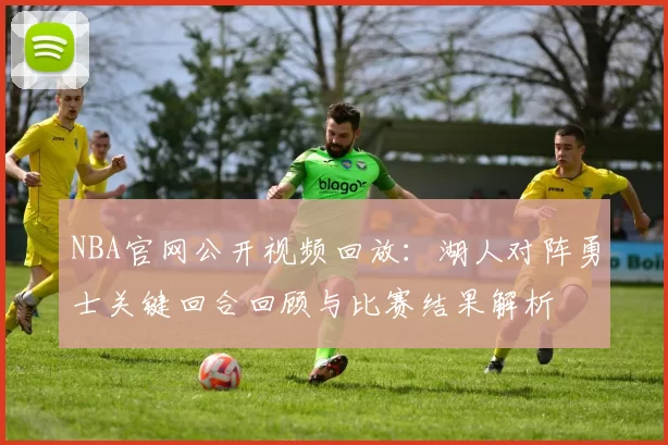 NBA官网公开视频回放：湖人对阵勇士关键回合回顾与比赛结果解析