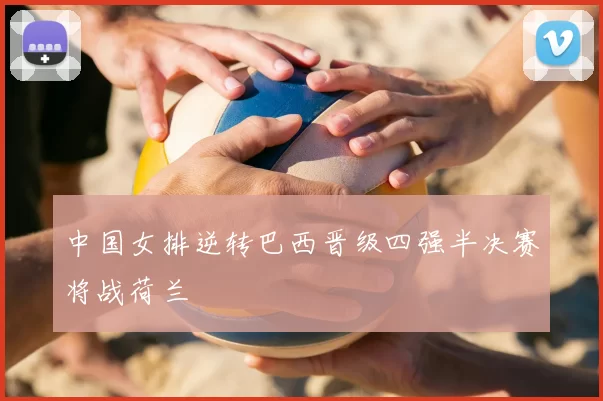 中国女排逆转巴西晋级四强半决赛将战荷兰