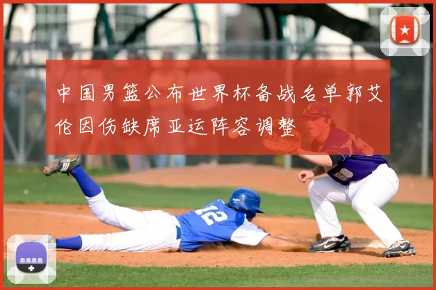 中国男篮公布世界杯备战名单郭艾伦因伤缺席亚运阵容调整