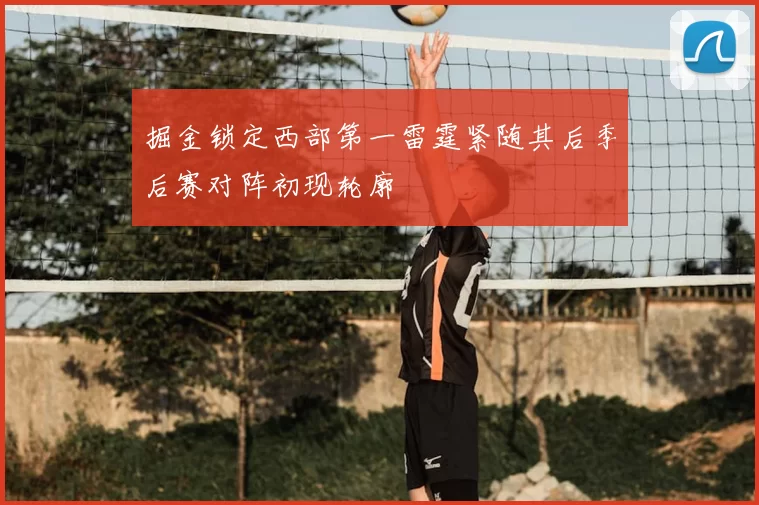 掘金锁定西部第一雷霆紧随其后季后赛对阵初现轮廓