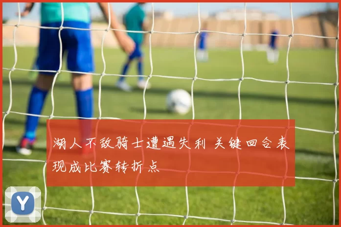 湖人不敌骑士遭遇失利 关键回合表现成比赛转折点