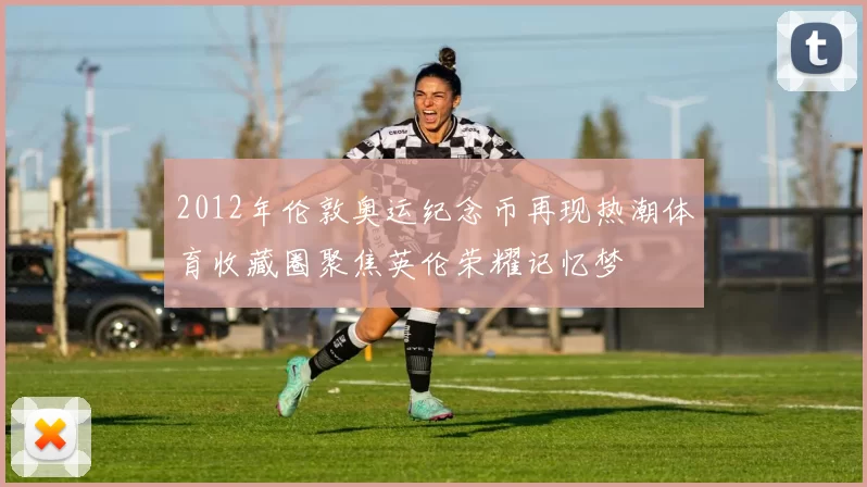 2012年伦敦奥运纪念币再现热潮体育收藏圈聚焦英伦荣耀记忆梦