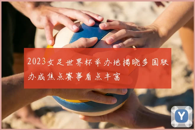 2023女足世界杯举办地揭晓多国联办成焦点赛事看点丰富