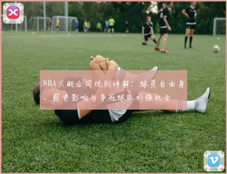 NBA买断合同规则详解：球员自由身、薪资影响与争冠球队补强机会