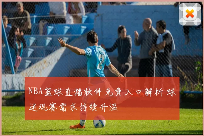 NBA篮球直播软件免费入口解析 球迷观赛需求持续升温