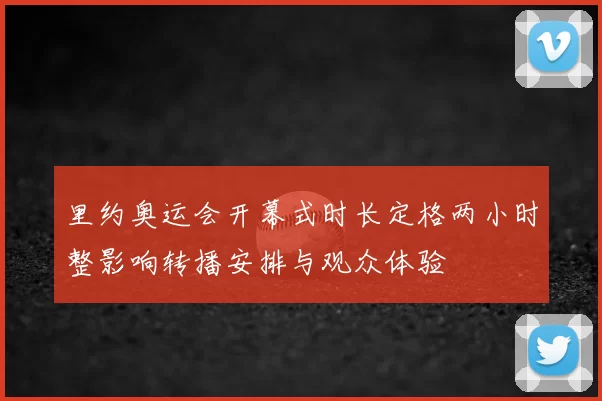 里约奥运会开幕式时长定格两小时整影响转播安排与观众体验
