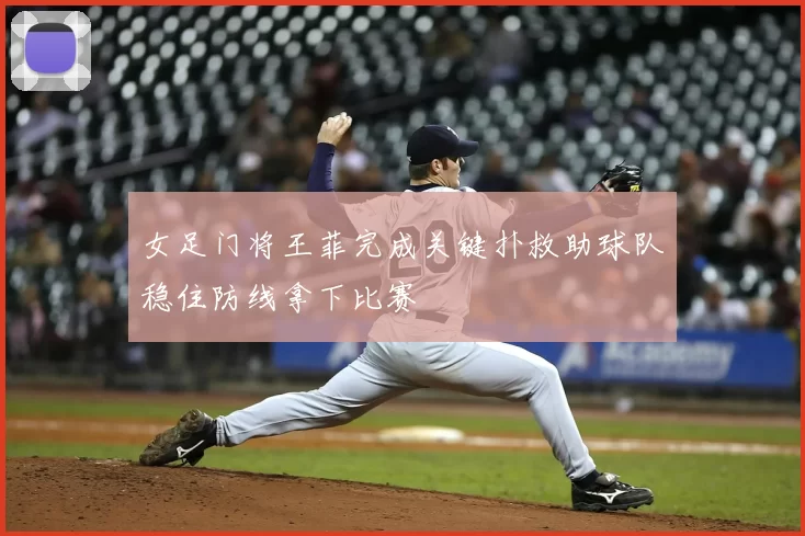 女足门将王菲完成关键扑救助球队稳住防线拿下比赛