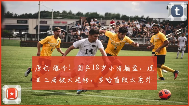 原创 爆冷！国乒18岁小将崩盘，连丢三局被大逆转，多哈首败太意外！