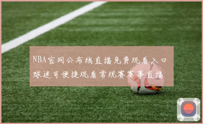 NBA官网公布线直播免费观看入口 球迷可便捷观看常规赛赛事直播