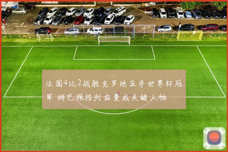 法国4比2战胜克罗地亚夺世界杯冠军 姆巴佩格列兹曼成关键人物