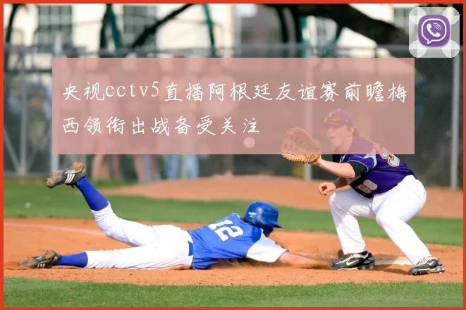 央视cctv5直播阿根廷友谊赛前瞻梅西领衔出战备受关注