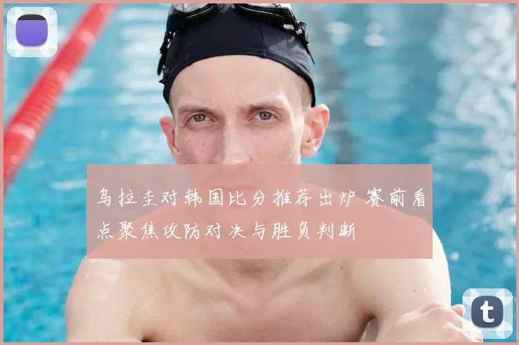 乌拉圭对韩国比分推荐出炉 赛前看点聚焦攻防对决与胜负判断