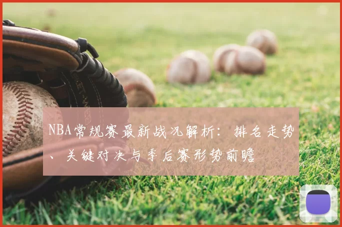 NBA常规赛最新战况解析：排名走势、关键对决与季后赛形势前瞻