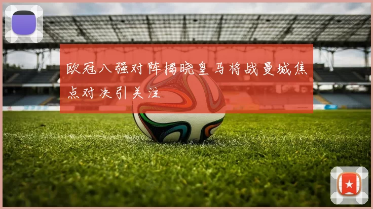 欧冠八强对阵揭晓皇马将战曼城焦点对决引关注