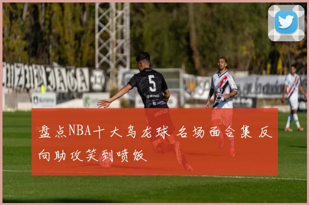 盘点NBA十大乌龙球 名场面合集 反向助攻笑到喷饭