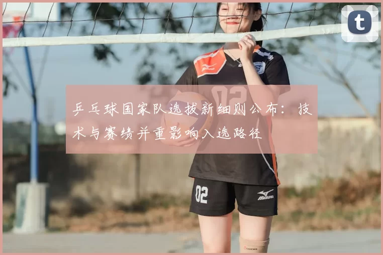 乒乓球国家队选拔新细则公布：技术与赛绩并重影响入选路径