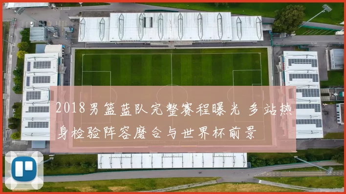 2018男篮蓝队完整赛程曝光 多站热身检验阵容磨合与世界杯前景