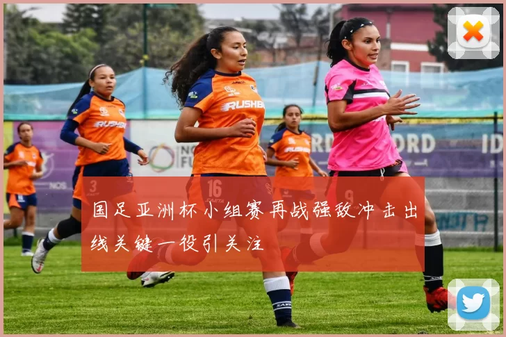 国足亚洲杯小组赛再战强敌冲击出线关键一役引关注