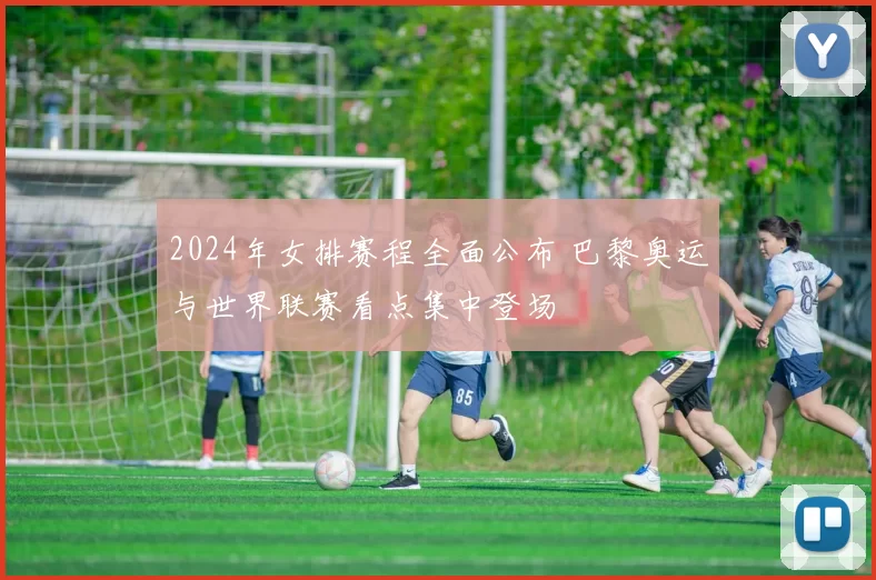 2024年女排赛程全面公布 巴黎奥运与世界联赛看点集中登场