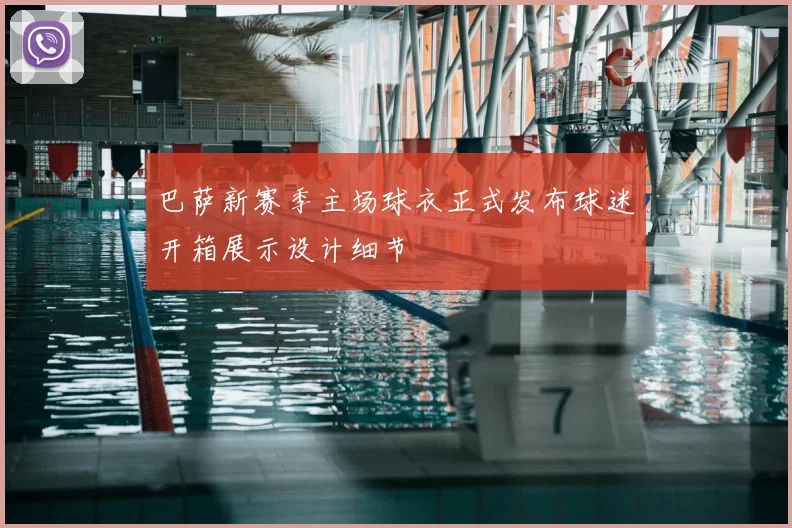 巴萨新赛季主场球衣正式发布球迷开箱展示设计细节