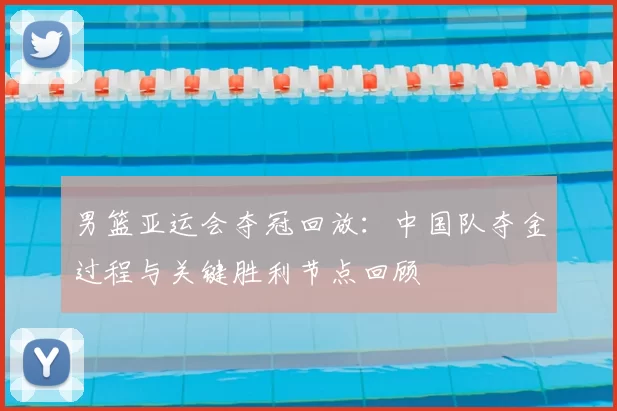 男篮亚运会夺冠回放：中国队夺金过程与关键胜利节点回顾