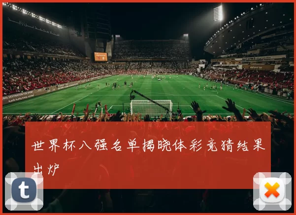 世界杯八强名单揭晓体彩竞猜结果出炉