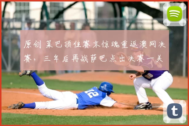 原创 莱巴顶住赛末惊魂重返澳网决赛，三年后再战萨巴点出决赛一关键