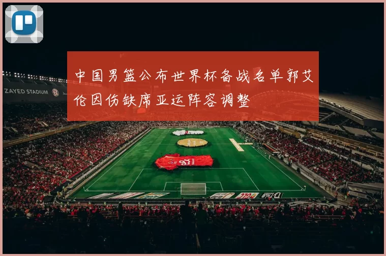 中国男篮公布世界杯备战名单郭艾伦因伤缺席亚运阵容调整