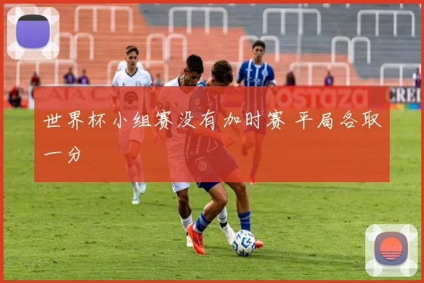 世界杯小组赛没有加时赛 平局各取一分